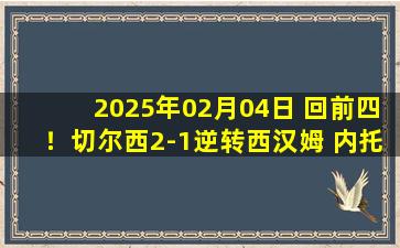 2025年02月04日 回前四！切尔西2-1逆转西汉姆 内托破门帕尔默造乌龙科尔维尔送礼